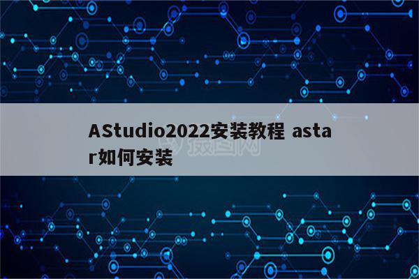 AStudio2022安装教程 astar如何安装