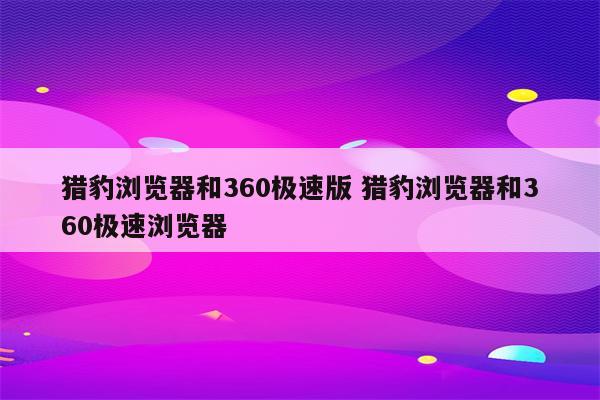 猎豹浏览器和360极速版 猎豹浏览器和360极速浏览器