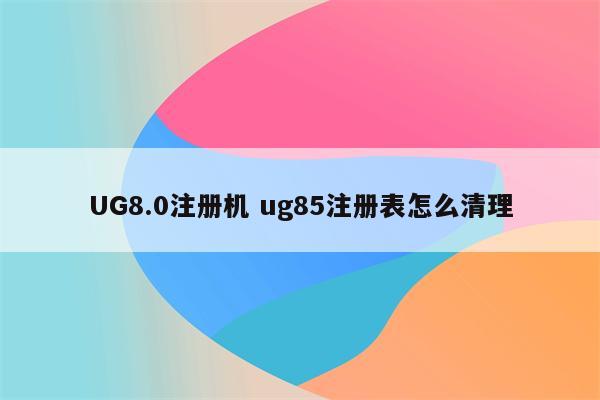 UG8.0注册机 ug85注册表怎么清理