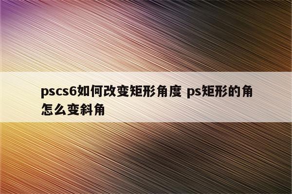 pscs6如何改变矩形角度 ps矩形的角怎么变斜角