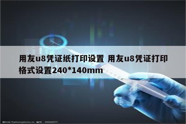 用友u8凭证纸打印设置 用友u8凭证打印格式设置240*140mm