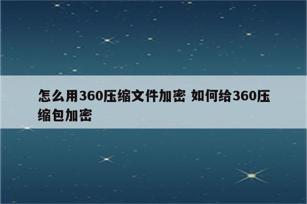 怎么用360压缩文件加密 如何给360压缩包加密