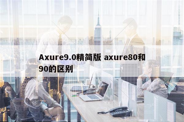 Axure9.0精简版 axure80和90的区别