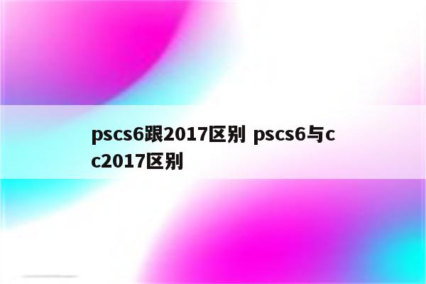 pscs6跟2017区别 pscs6与cc2017区别