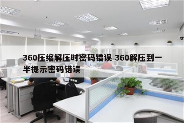 360压缩解压时密码错误 360解压到一半提示密码错误