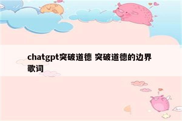 chatgpt突破道德 突破道德的边界 歌词