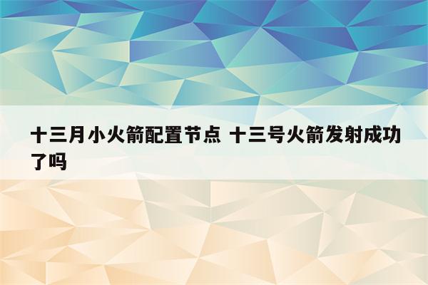 十三月小火箭配置节点 十三号火箭发射成功了吗