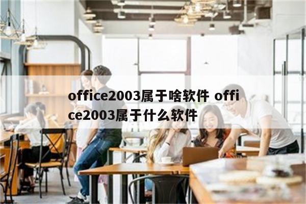 office2003属于啥软件 office2003属于什么软件
