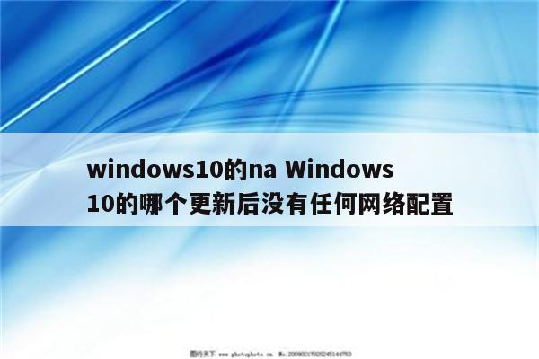 windows10的na Windows10的哪个更新后没有任何网络配置