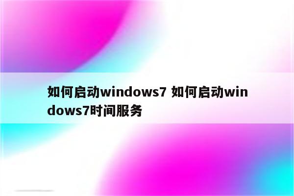 如何启动windows7 如何启动windows7时间服务