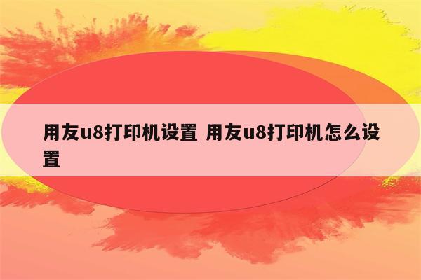 用友u8打印机设置 用友u8打印机怎么设置