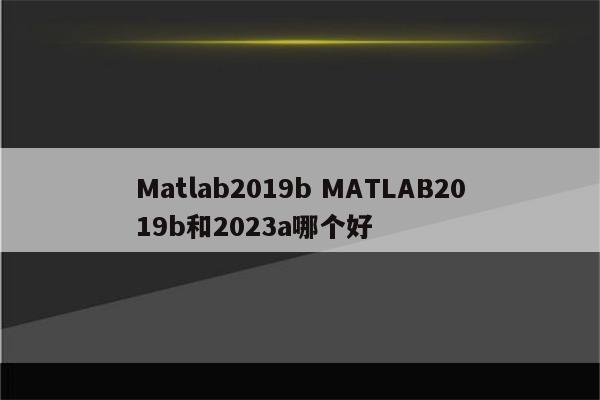 Matlab2019b MATLAB2019b和2023a哪个好