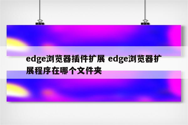 edge浏览器插件扩展 edge浏览器扩展程序在哪个文件夹