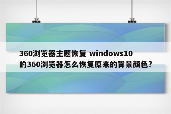 360浏览器主题恢复 windows10的360浏览器怎么恢复原来的背景颜色?