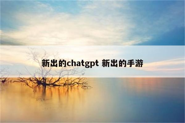 新出的chatgpt 新出的手游