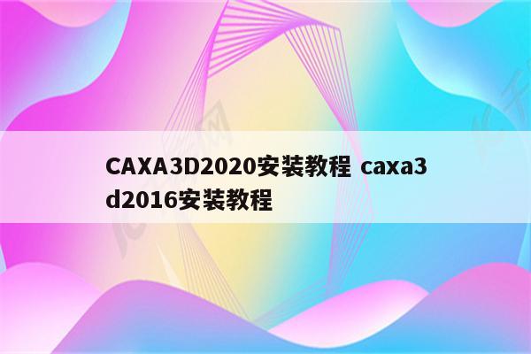 CAXA3D2020安装教程 caxa3d2016安装教程