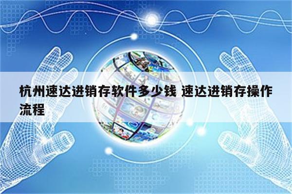 杭州速达进销存软件多少钱 速达进销存操作流程