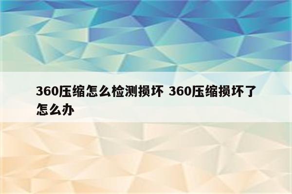 360压缩怎么检测损坏 360压缩损坏了怎么办