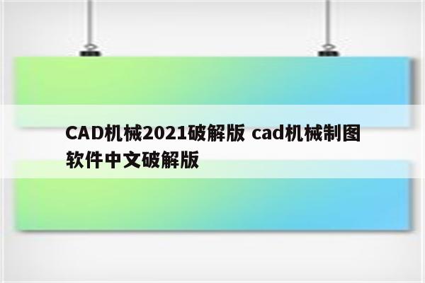 CAD机械2021破解版 cad机械制图软件中文破解版