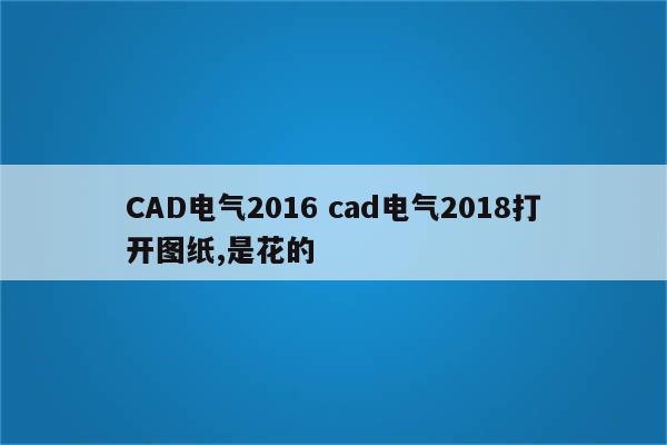 CAD电气2016 cad电气2018打开图纸,是花的