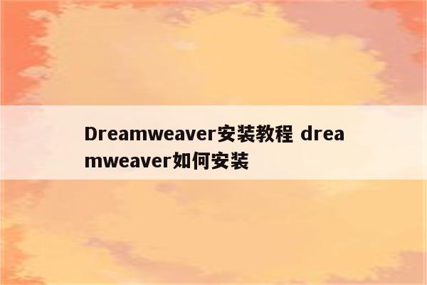 Dreamweaver安装教程 dreamweaver如何安装