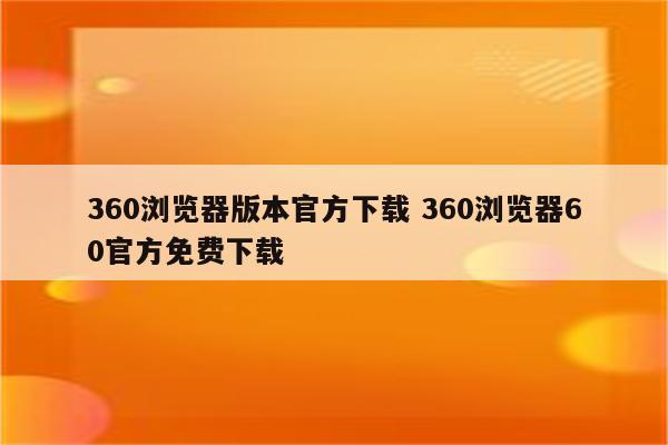 360浏览器版本官方下载 360浏览器60官方免费下载