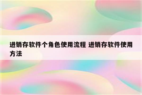 进销存软件个角色使用流程 进销存软件使用方法