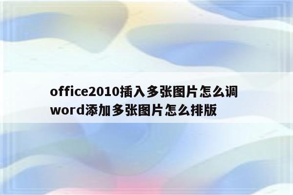 office2010插入多张图片怎么调 word添加多张图片怎么排版