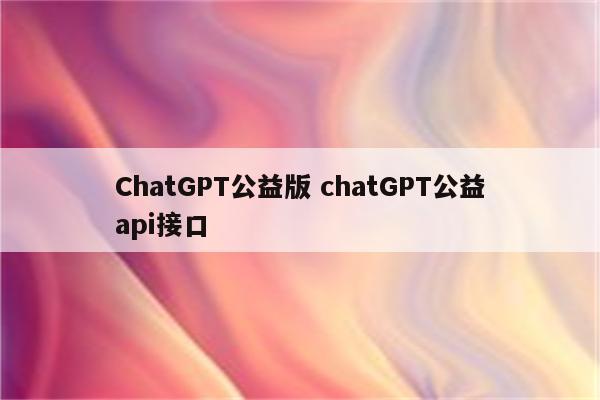 ChatGPT公益版 chatGPT公益api接口