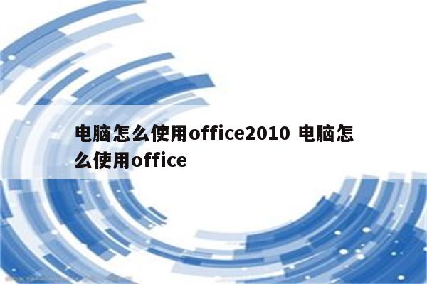 电脑怎么使用office2010 电脑怎么使用office