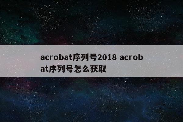 acrobat序列号2018 acrobat序列号怎么获取
