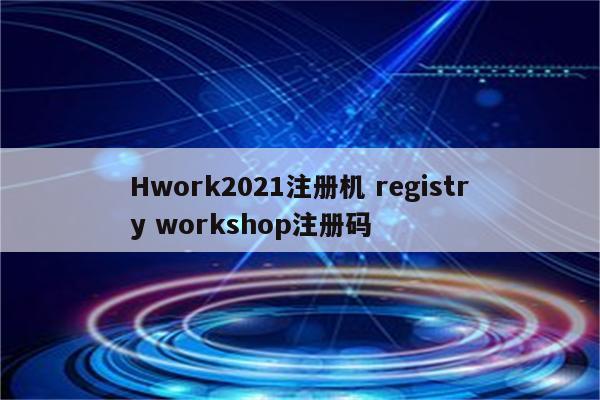 Hwork2021注册机 registry workshop注册码