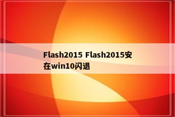 Flash2015 Flash2015安在win10闪退