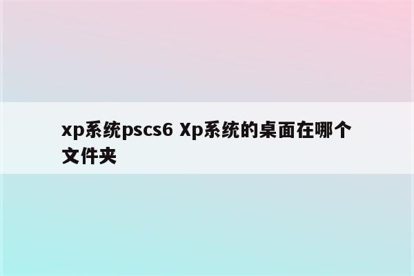 xp系统pscs6 Xp系统的桌面在哪个文件夹