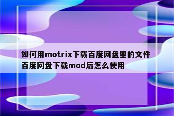 如何用motrix下载百度网盘里的文件 百度网盘下载mod后怎么使用