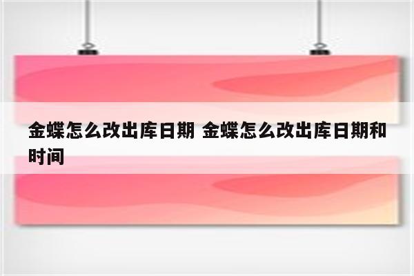 金蝶怎么改出库日期 金蝶怎么改出库日期和时间