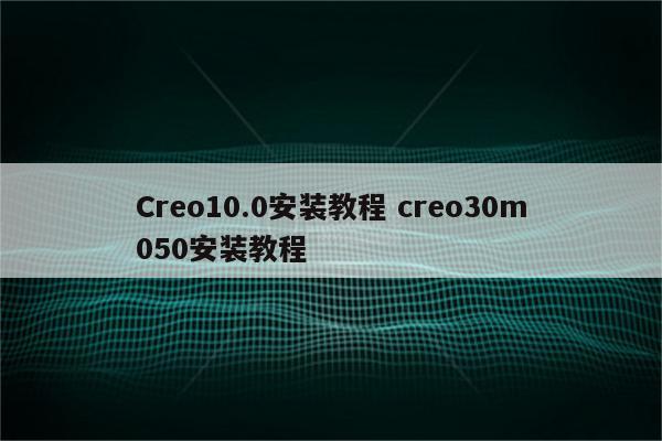 Creo10.0安装教程 creo30m050安装教程