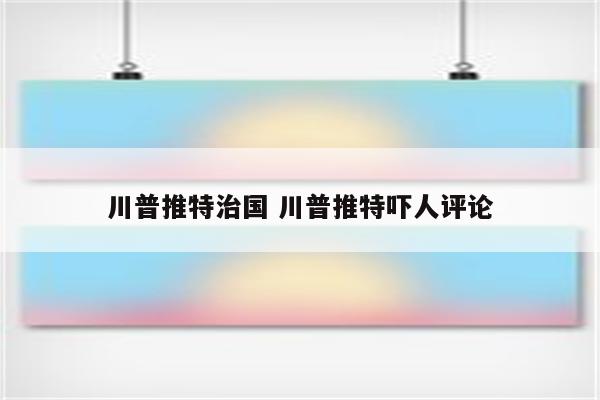 川普推特治国 川普推特吓人评论