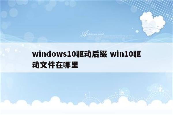 windows10驱动后缀 win10驱动文件在哪里