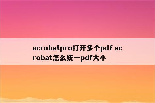 acrobatpro打开多个pdf acrobat怎么统一pdf大小