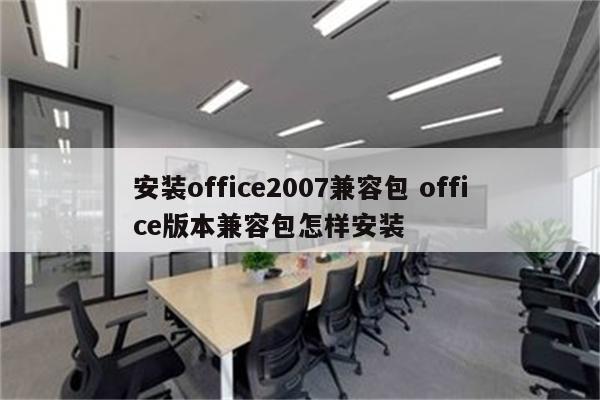 安装office2007兼容包 office版本兼容包怎样安装