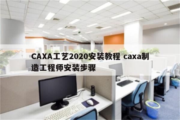 CAXA工艺2020安装教程 caxa制造工程师安装步骤