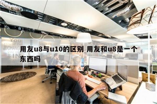 用友u8与u10的区别 用友和u8是一个东西吗