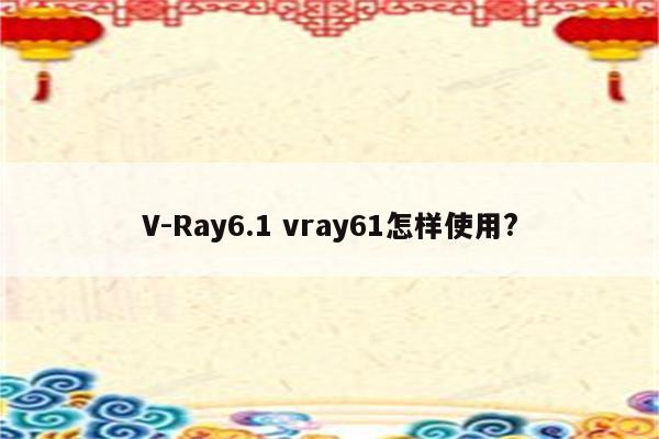 V-Ray6.1 vray61怎样使用?