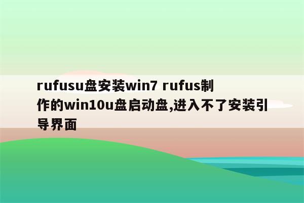 rufusu盘安装win7 rufus制作的win10u盘启动盘,进入不了安装引导界面