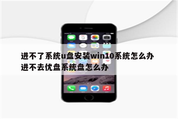 进不了系统u盘安装win10系统怎么办 进不去优盘系统盘怎么办