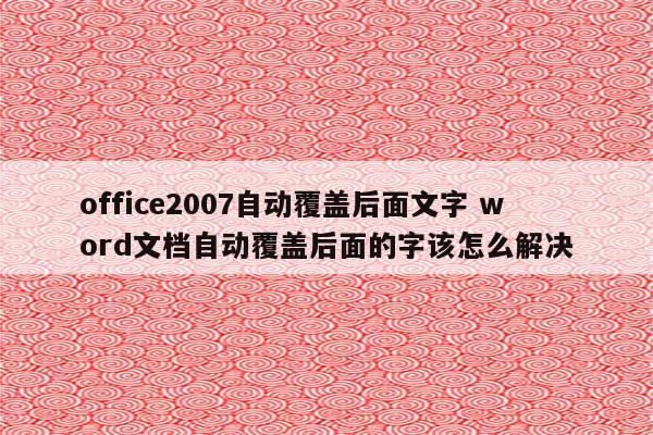 office2007自动覆盖后面文字 word文档自动覆盖后面的字该怎么解决