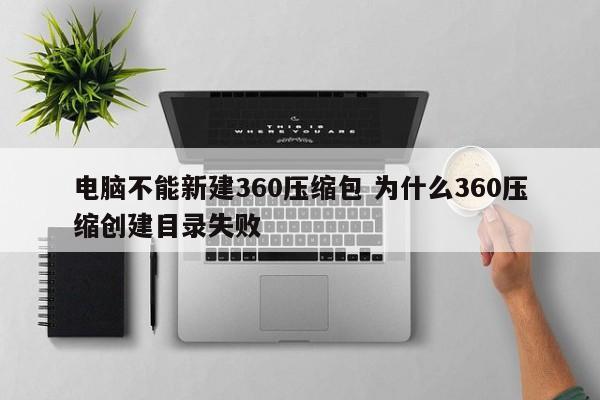 电脑不能新建360压缩包 为什么360压缩创建目录失败