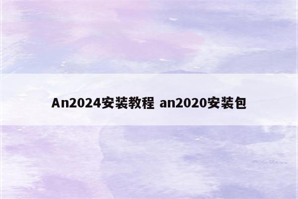 An2024安装教程 an2020安装包