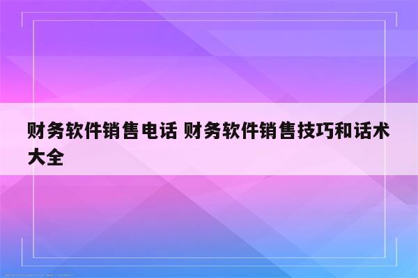 财务软件销售电话 财务软件销售技巧和话术大全